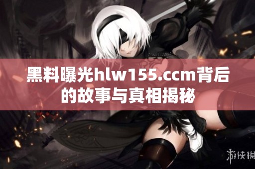 黑料曝光hlw155.ccm背后的故事與真相揭秘