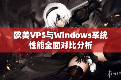 歐美VPS與Windows系統(tǒng)性能全面對比分析