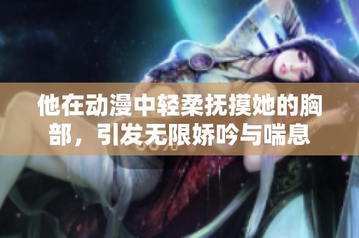 他在動(dòng)漫中輕柔撫摸她的胸部，引發(fā)無(wú)限嬌吟與喘息
