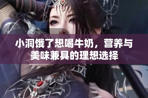 小洞餓了想喝牛奶，營養(yǎng)與美味兼具的理想選擇