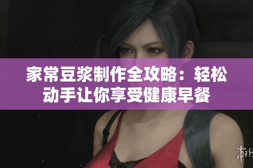 家常豆?jié){制作全攻略:輕松動手讓你享受健康早餐 家常豆?jié){制作全攻略:輕松動手讓你享受健康早餐