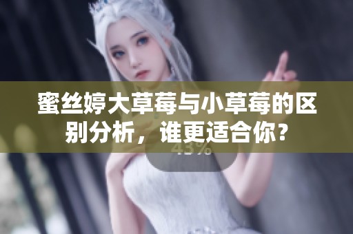 蜜絲婷大草莓與小草莓的區(qū)別分析，誰更適合你？