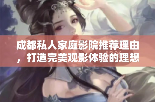成都私人家庭影院推薦理由，打造完美觀影體驗(yàn)的理想選擇