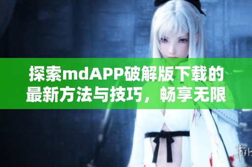 探索mdAPP破解版下載的最新方法與技巧，暢享無限功能