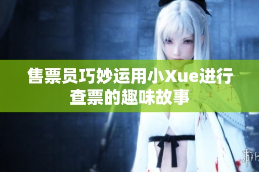 售票員巧妙運用小Xue進行查票的趣味故事