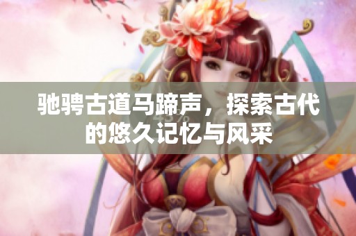 馳騁古道馬蹄聲，探索古代的悠久記憶與風(fēng)采