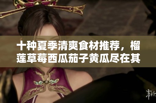 十種夏季清爽食材推薦，榴蓮草莓西瓜茄子黃瓜盡在其中