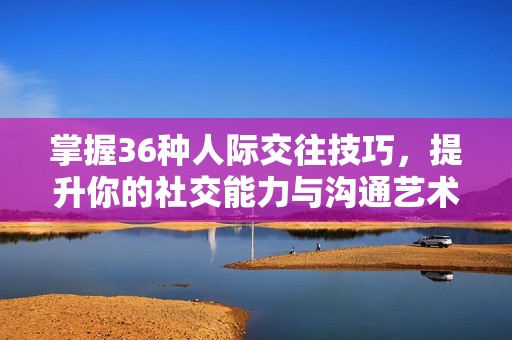 掌握36種人際交往技巧，提升你的社交能力與溝通藝術(shù)