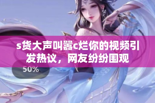 s貨大聲叫囂c爛你的視頻引發(fā)熱議，網(wǎng)友紛紛圍觀