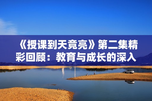 《授課到天竟亮》第二集精彩回顧：教育與成長(zhǎng)的深入探討
