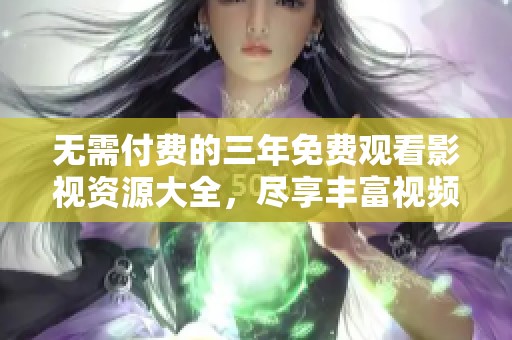 無(wú)需付費(fèi)的三年免費(fèi)觀看影視資源大全，盡享豐富視頻內(nèi)容