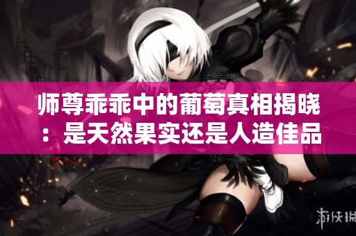 師尊乖乖中的葡萄真相揭曉：是天然果實(shí)還是人造佳品