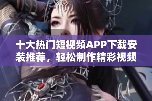 十大熱門(mén)短視頻APP下載安裝推薦，輕松制作精彩視頻