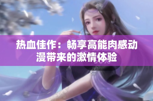 熱血佳作：暢享高能肉感動漫帶來的激情體驗
