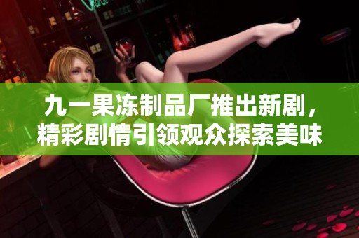 九一果凍制品廠推出新劇，精彩劇情引領(lǐng)觀眾探索美味人生