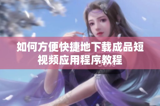 如何方便快捷地下載成品短視頻應用程序教程
