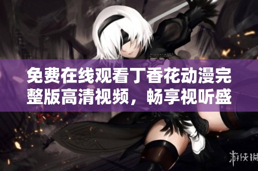 免費在線觀看丁香花動漫完整版高清視頻，暢享視聽盛宴