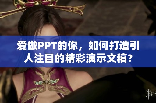 愛做PPT的你，如何打造引人注目的精彩演示文稿？