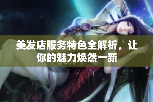 美發(fā)店服務(wù)特色全解析，讓你的魅力煥然一新