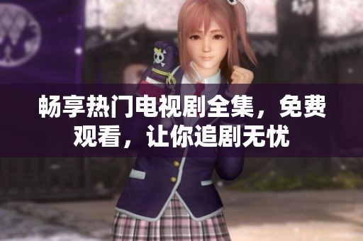 暢享熱門電視劇全集，免費(fèi)觀看，讓你追劇無憂