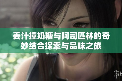 姜汁撞奶糖與阿司匹林的奇妙結合探索與品味之旅