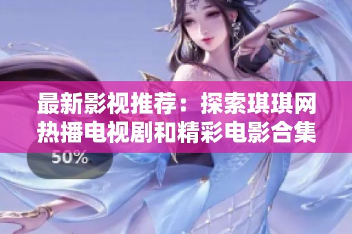 最新影視推薦：探索琪琪網(wǎng)熱播電視劇和精彩電影合集