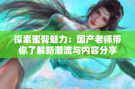 探索蜜臀魅力：國(guó)產(chǎn)老師帶你了解新潮流與內(nèi)容分享