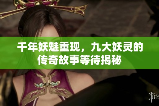 千年妖魅重現(xiàn)，九大妖靈的傳奇故事等待揭秘
