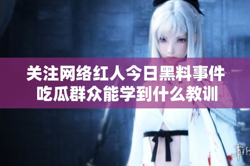關(guān)注網(wǎng)絡(luò)紅人今日黑料事件 吃瓜群眾能學(xué)到什么教訓(xùn)