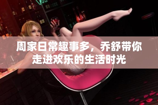 周家日常趣事多，喬舒帶你走進(jìn)歡樂(lè)的生活時(shí)光