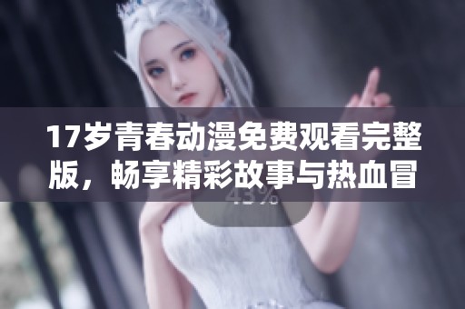 17歲青春動漫免費觀看完整版，暢享精彩故事與熱血冒險