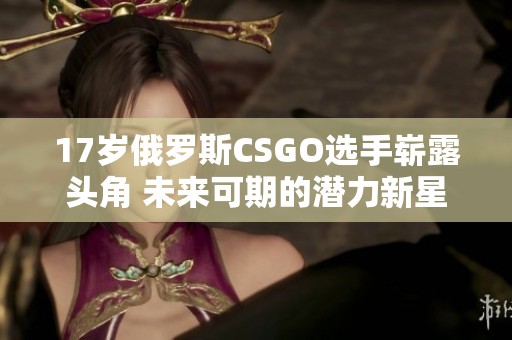 17歲俄羅斯CSGO選手嶄露頭角 未來可期的潛力新星