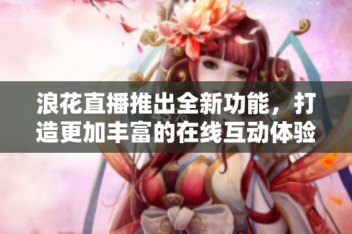浪花直播推出全新功能，打造更加豐富的在線互動體驗