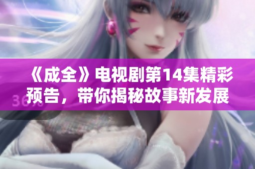 《成全》電視劇第14集精彩預(yù)告，帶你揭秘故事新發(fā)展！