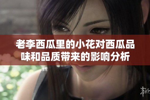 老李西瓜里的小花對西瓜品味和品質(zhì)帶來的影響分析