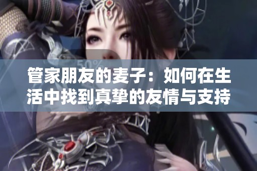 管家朋友的麥子：如何在生活中找到真摯的友情與支持