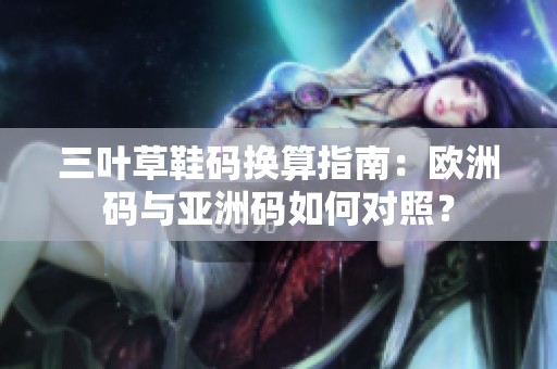 三葉草鞋碼換算指南：歐洲碼與亞洲碼如何對(duì)照？