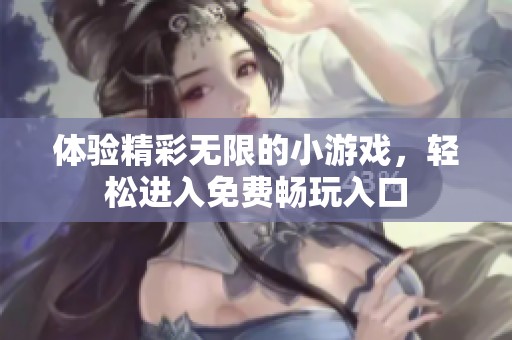 體驗精彩無限的小游戲，輕松進入免費暢玩入口