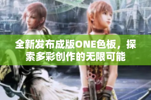 全新發(fā)布成版ONE色板，探索多彩創(chuàng)作的無限可能