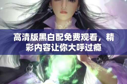 高清版黑白配免費(fèi)觀看，精彩內(nèi)容讓你大呼過癮