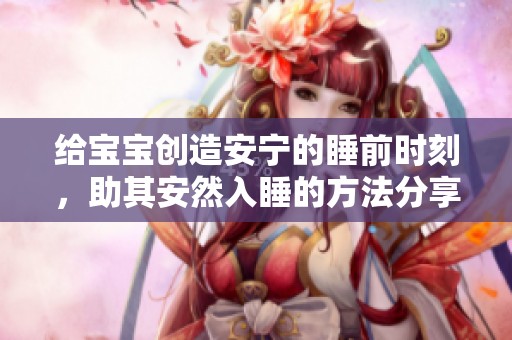 給寶寶創(chuàng)造安寧的睡前時(shí)刻，助其安然入睡的方法分享