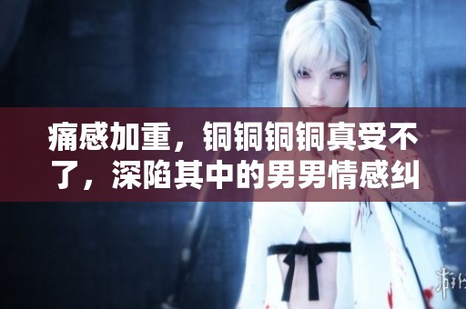 痛感加重，銅銅銅銅真受不了，深陷其中的男男情感糾葛