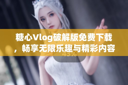 糖心Vlog破解版免費(fèi)下載，暢享無(wú)限樂(lè)趣與精彩內(nèi)容