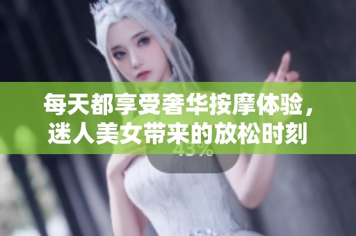 每天都享受奢華按摩體驗，迷人美女帶來的放松時刻