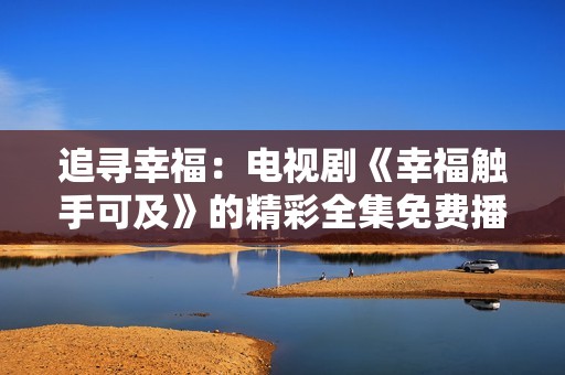 追尋幸福：電視劇《幸福觸手可及》的精彩全集免費播放指南