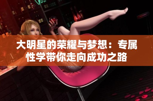 大明星的榮耀與夢(mèng)想：專屬性學(xué)帶你走向成功之路