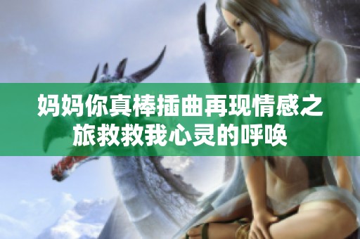 媽媽你真棒插曲再現(xiàn)情感之旅救救我心靈的呼喚