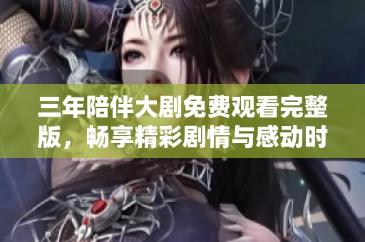 三年陪伴大劇免費觀看完整版，暢享精彩劇情與感動時刻