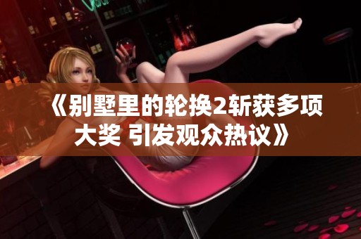 《別墅里的輪換2斬獲多項(xiàng)大獎(jiǎng) 引發(fā)觀眾熱議》