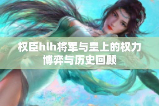權(quán)臣hlh將軍與皇上的權(quán)力博弈與歷史回顧